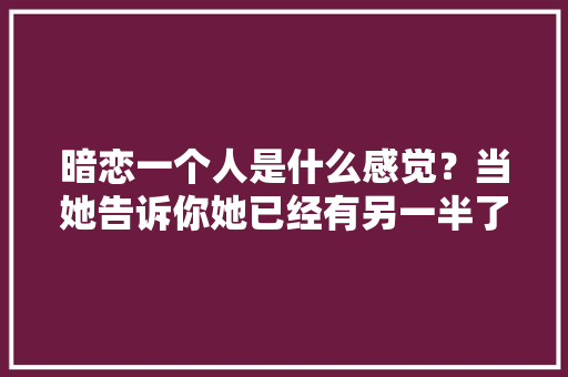 暗恋一个人是什么感觉？当她告诉你她已经有另一半了，你会心痛吗「英语暗戳戳表白句子搞笑版」