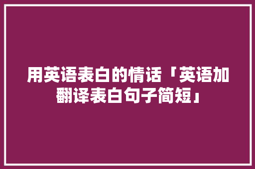 用英语表白的情话「英语加翻译表白句子简短」 用英语表白的情话「英语加翻译表白句子简短」 土味情话