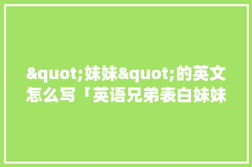 "妹妹"的英文怎么写「英语兄弟表白妹妹的句子简短」 "妹妹"的英文怎么写「英语兄弟表白妹妹的句子简短」 土味情话