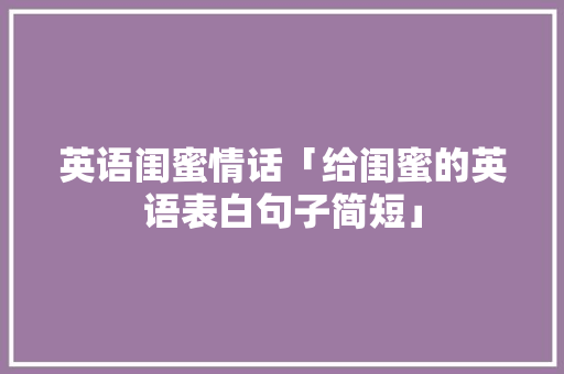 英语闺蜜情话「给闺蜜的英语表白句子简短」 英语闺蜜情话「给闺蜜的英语表白句子简短」 聊天话题