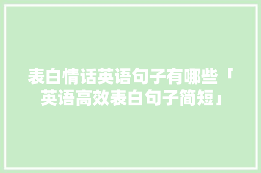 表白情话英语句子有哪些「英语高效表白句子简短」 表白情话英语句子有哪些「英语高效表白句子简短」 聊天话题