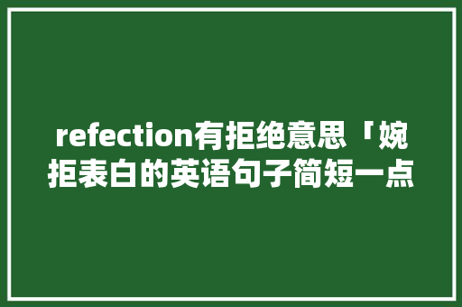 refection有拒绝意思「婉拒表白的英语句子简短一点」 refection有拒绝意思「婉拒表白的英语句子简短一点」 表白句子
