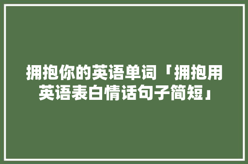 拥抱你的英语单词「拥抱用英语表白情话句子简短」