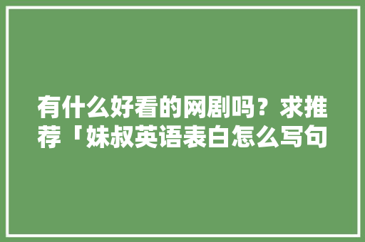 有什么好看的网剧吗？求推荐「妹叔英语表白怎么写句子简短」 有什么好看的网剧吗？求推荐「妹叔英语表白怎么写句子简短」 聊天话题