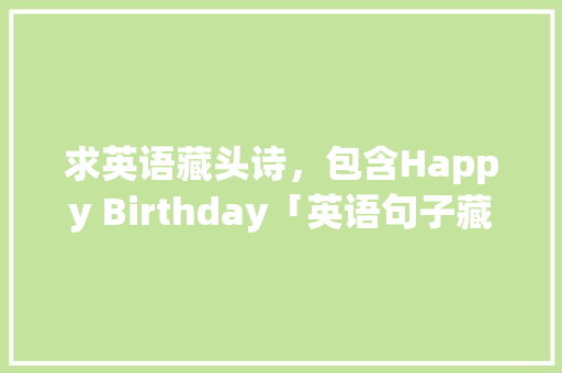 求英语藏头诗，包含Happy Birthday「英语句子藏头诗表白怎么写」 求英语藏头诗，包含Happy Birthday「英语句子藏头诗表白怎么写」 土味情话