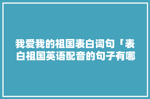 我爱我的祖国表白词句「表白祖国英语配音的句子有哪些」 我爱我的祖国表白词句「表白祖国英语配音的句子有哪些」 土味情话