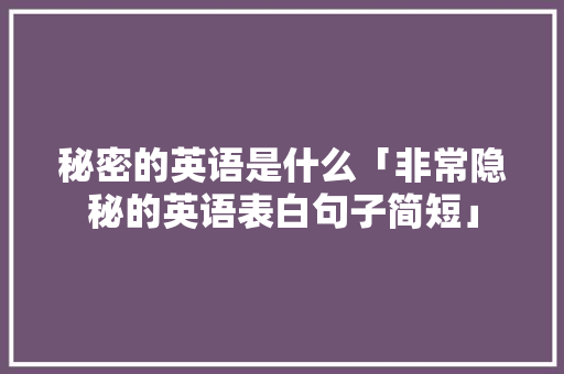 秘密的英语是什么「非常隐秘的英语表白句子简短」 秘密的英语是什么「非常隐秘的英语表白句子简短」 土味情话