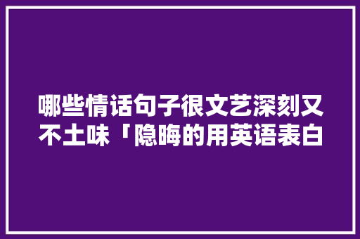 哪些情话句子很文艺深刻又不土味「隐晦的用英语表白句子带翻译」