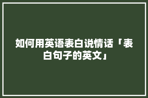 如何用英语表白说情话「表白句子的英文」 聊天话题 如何用英语表白说情话「表白句子的英文」 如何用英语表白说情话「表白句子的英文」 聊天话题
