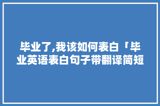 毕业了,我该如何表白「毕业英语表白句子带翻译简短」 聊天话题 毕业了,我该如何表白「毕业英语表白句子带翻译简短」 毕业了,我该如何表白「毕业英语表白句子带翻译简短」 聊天话题