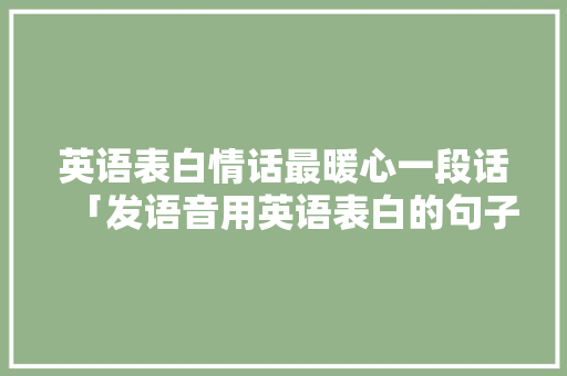 英语表白情话最暖心一段话「发语音用英语表白的句子有哪些」 英语表白情话最暖心一段话「发语音用英语表白的句子有哪些」 表白句子