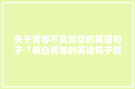 关于青春不负韶华的英语句子「表白青春的英语句子简短一点」 关于青春不负韶华的英语句子「表白青春的英语句子简短一点」 聊天话题