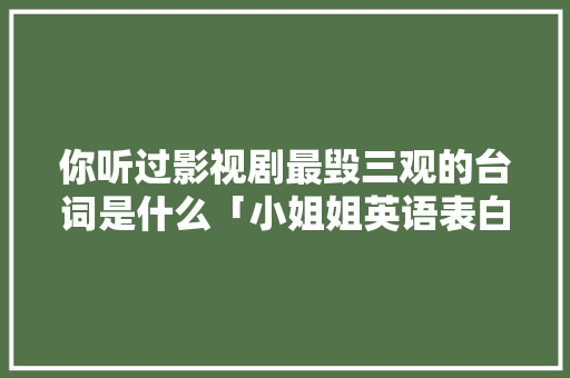 你听过影视剧最毁三观的台词是什么「小姐姐英语表白句子简短」 你听过影视剧最毁三观的台词是什么「小姐姐英语表白句子简短」 土味情话
