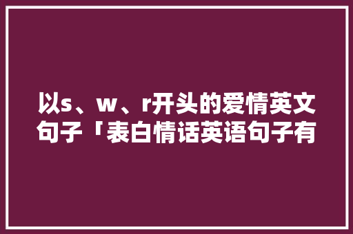 以s、w、r开头的爱情英文句子「表白情话英语句子有哪些简短」 以s、w、r开头的爱情英文句子「表白情话英语句子有哪些简短」 表白句子