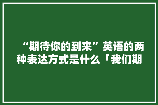 “期待你的到来”英语的两种表达方式是什么「我们期待表白的句子英语翻译」 “期待你的到来”英语的两种表达方式是什么「我们期待表白的句子英语翻译」 土味情话