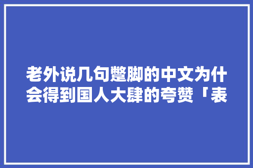 老外说几句蹩脚的中文为什会得到国人大肆的夸赞「表白艾因的英语句子简短一点」