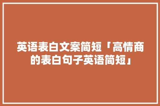 英语表白文案简短「高情商的表白句子英语简短」 英语表白文案简短「高情商的表白句子英语简短」 恋爱技巧