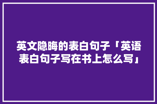 英文隐晦的表白句子「英语表白句子写在书上怎么写」 英文隐晦的表白句子「英语表白句子写在书上怎么写」 表白句子