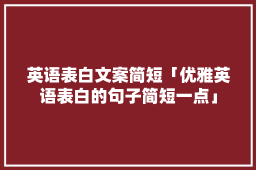 英语表白文案简短「优雅英语表白的句子简短一点」 英语表白文案简短「优雅英语表白的句子简短一点」 恋爱技巧