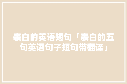 表白的英语短句「表白的五句英语句子短句带翻译」 表白的英语短句「表白的五句英语句子短句带翻译」 表白句子