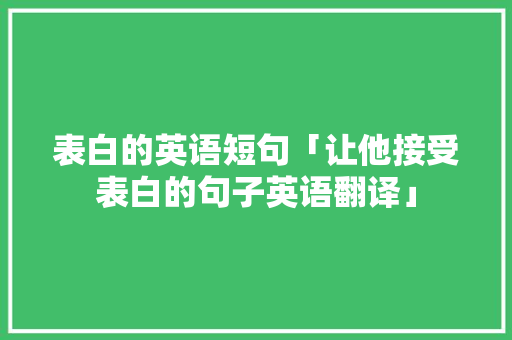 表白的英语短句「让他接受表白的句子英语翻译」 表白的英语短句「让他接受表白的句子英语翻译」 土味情话