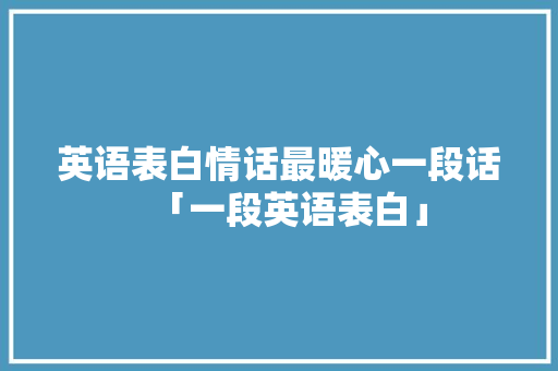 英语表白情话最暖心一段话「一段英语表白」 英语表白情话最暖心一段话「一段英语表白」 恋爱技巧