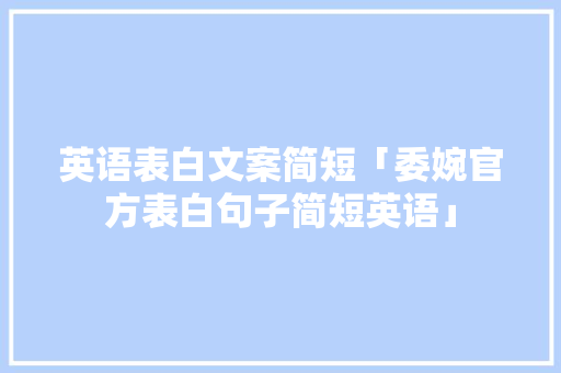 英语表白文案简短「委婉官方表白句子简短英语」 英语表白文案简短「委婉官方表白句子简短英语」 恋爱技巧