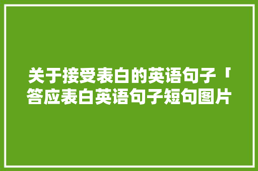 关于接受表白的英语句子「答应表白英语句子短句图片」 关于接受表白的英语句子「答应表白英语句子短句图片」 表白句子