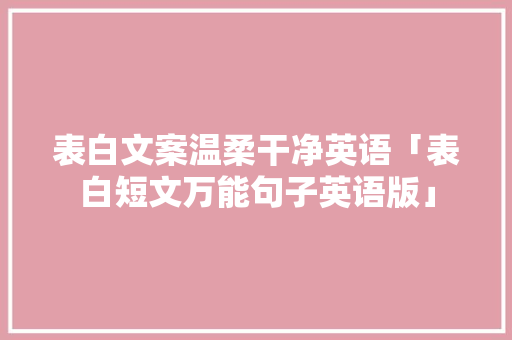 表白文案温柔干净英语「表白短文万能句子英语版」 表白文案温柔干净英语「表白短文万能句子英语版」 土味情话