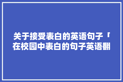 关于接受表白的英语句子「在校园中表白的句子英语翻译」 关于接受表白的英语句子「在校园中表白的句子英语翻译」 聊天话题