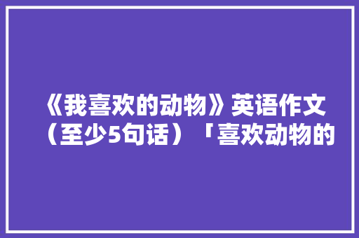 《我喜欢的动物》英语作文（至少5句话）「喜欢动物的表白句子英语版」 《我喜欢的动物》英语作文（至少5句话）「喜欢动物的表白句子英语版」 撩妹套路