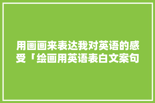 用画画来表达我对英语的感受「绘画用英语表白文案句子怎么写」 用画画来表达我对英语的感受「绘画用英语表白文案句子怎么写」 表白句子