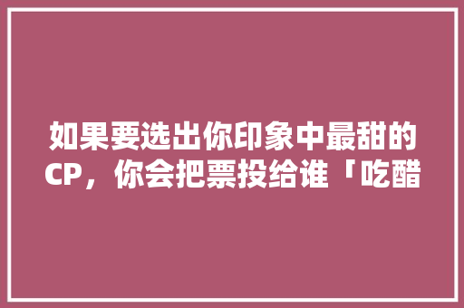 如果要选出你印象中最甜的CP，你会把票投给谁「吃醋表白的句子英语简短」