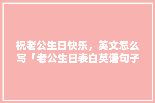 祝老公生日快乐，英文怎么写「老公生日表白英语句子简短」