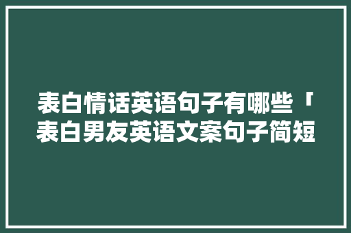 表白情话英语句子有哪些「表白男友英语文案句子简短」 表白情话英语句子有哪些「表白男友英语文案句子简短」 聊天话题