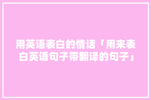 用英语表白的情话「用来表白英语句子带翻译的句子」 用英语表白的情话「用来表白英语句子带翻译的句子」 表白句子