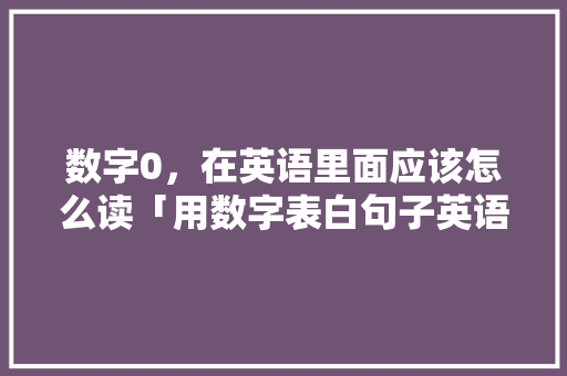数字0，在英语里面应该怎么读「用数字表白句子英语短句带翻译」 数字0，在英语里面应该怎么读「用数字表白句子英语短句带翻译」 恋爱技巧