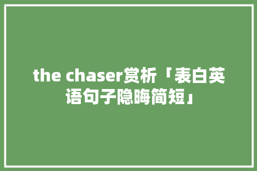 the chaser赏析「表白英语句子隐晦简短」 聊天话题 the chaser赏析「表白英语句子隐晦简短」 the chaser赏析「表白英语句子隐晦简短」 聊天话题