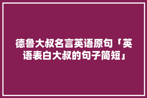德鲁大叔名言英语原句「英语表白大叔的句子简短」