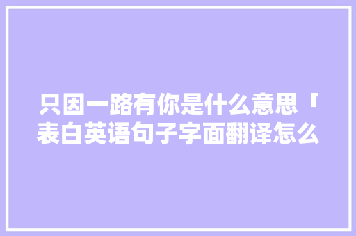 只因一路有你是什么意思「表白英语句子字面翻译怎么写」