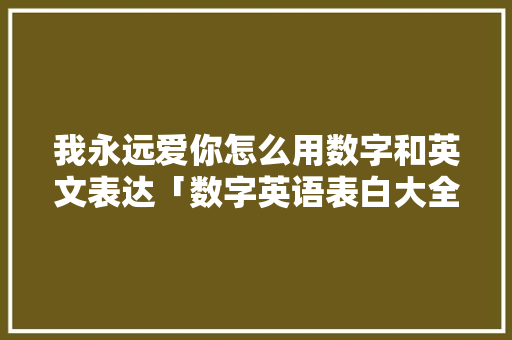 我永远爱你怎么用数字和英文表达「数字英语表白大全」 我永远爱你怎么用数字和英文表达「数字英语表白大全」 土味情话