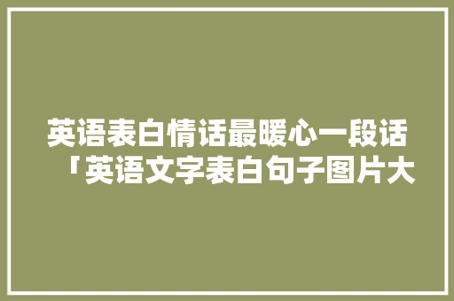 英语表白情话最暖心一段话「英语文字表白句子图片大全」 英语表白情话最暖心一段话「英语文字表白句子图片大全」 土味情话