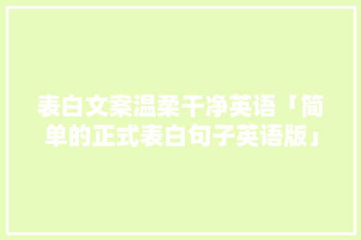 表白文案温柔干净英语「简单的正式表白句子英语版」 表白文案温柔干净英语「简单的正式表白句子英语版」 土味情话