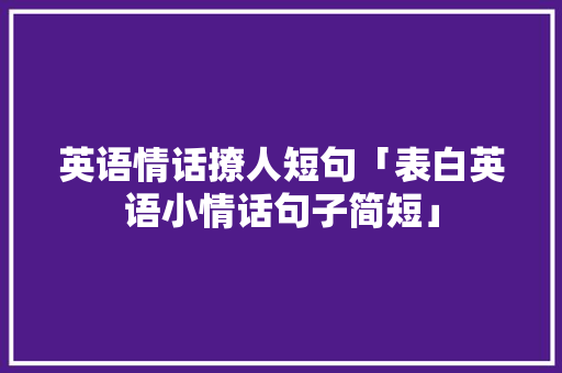 英语情话撩人短句「表白英语小情话句子简短」 英语情话撩人短句「表白英语小情话句子简短」 土味情话
