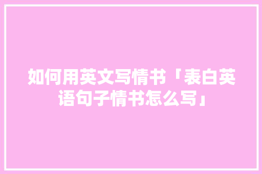 如何用英文写情书「表白英语句子情书怎么写」 如何用英文写情书「表白英语句子情书怎么写」 聊天话题