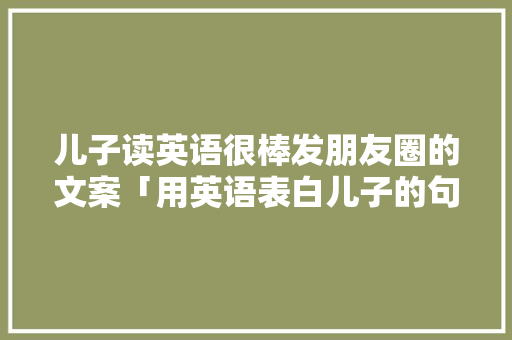 儿子读英语很棒发朋友圈的文案「用英语表白儿子的句子简短」