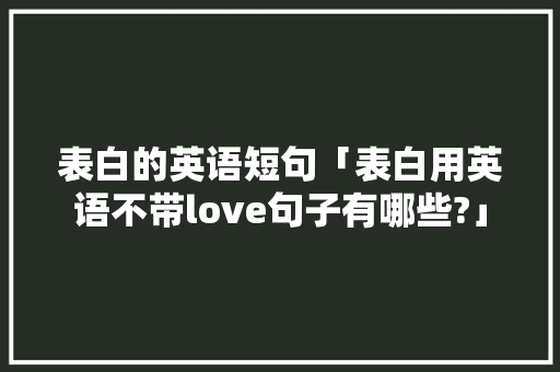 表白的英语短句「表白用英语不带love句子有哪些?」 表白的英语短句「表白用英语不带love句子有哪些?」 撩妹套路