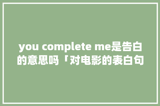 you complete me是告白的意思吗「对电影的表白句子英语简短」 you complete me是告白的意思吗「对电影的表白句子英语简短」 撩妹套路