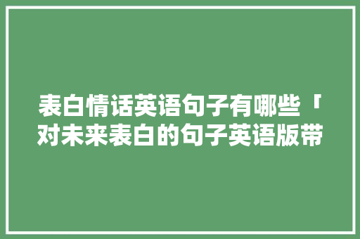 表白情话英语句子有哪些「对未来表白的句子英语版带翻译」 表白情话英语句子有哪些「对未来表白的句子英语版带翻译」 恋爱技巧