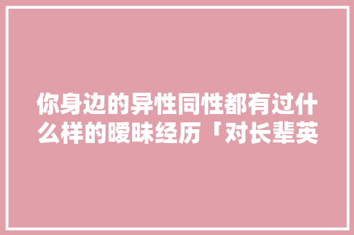 你身边的异性同性都有过什么样的暧昧经历「对长辈英语表白的句子简短」 你身边的异性同性都有过什么样的暧昧经历「对长辈英语表白的句子简短」 土味情话